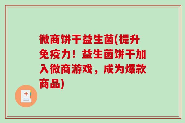 微商饼干益生菌(提升免疫力！益生菌饼干加入微商游戏，成为爆款商品)