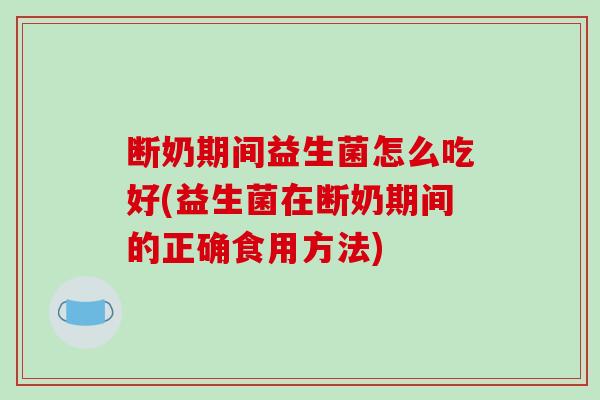 断奶期间益生菌怎么吃好(益生菌在断奶期间的正确食用方法)