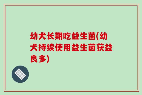 幼犬长期吃益生菌(幼犬持续使用益生菌获益良多)