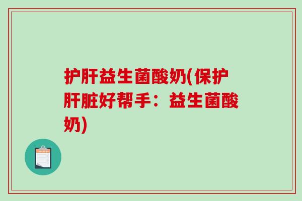 护肝益生菌酸奶(保护肝脏好帮手：益生菌酸奶)