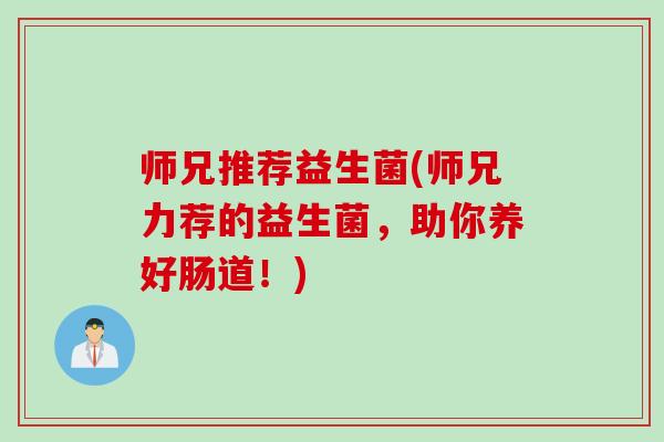 师兄推荐益生菌(师兄力荐的益生菌,助你养好肠道!) 师兄推荐益生菌(师兄力荐的益生菌,助你养好肠道!)