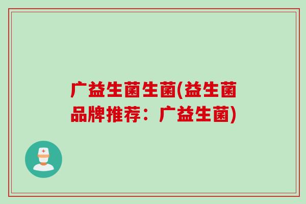 广益生菌生菌(益生菌品牌推荐：广益生菌)