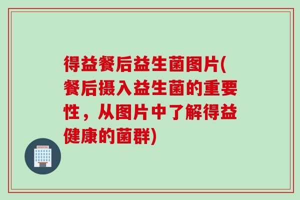 得益餐后益生菌图片(餐后摄入益生菌的重要性,从图片中了解得益健康的菌群) 得益餐后益生菌图片(餐后摄入益生菌的重要性,从图片中了解得益健康的菌群)