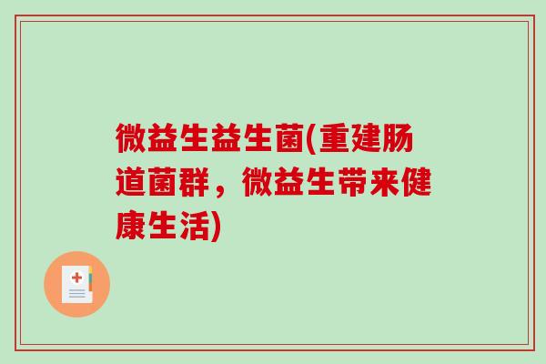 微益生益生菌(重建肠道菌群，微益生带来健康生活)