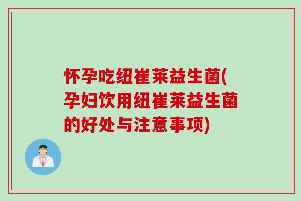 怀孕吃纽崔莱益生菌(孕妇饮用纽崔莱益生菌的好处与注意事项) 怀孕吃纽崔莱益生菌(孕妇饮用纽崔莱益生菌的好处与注意事项)