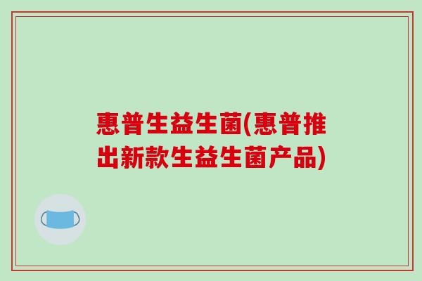 惠普生益生菌(惠普推出新款生益生菌产品)