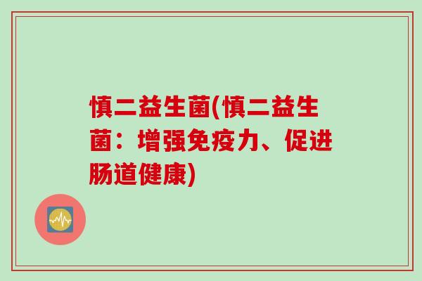 慎二益生菌(慎二益生菌:增强力、促进肠道健康) 慎二益生菌(慎二益生菌:增强力、促进肠道健康)