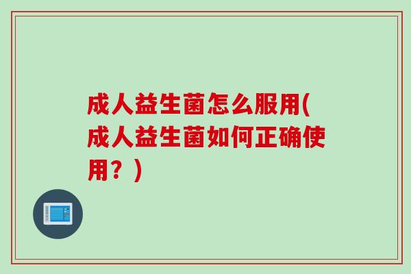 成人益生菌怎么服用(成人益生菌如何正确使用？)