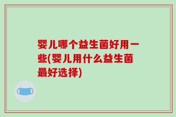 婴儿哪个益生菌好用一些(婴儿用什么益生菌好选择)