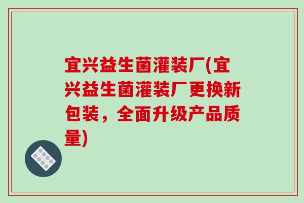 宜兴益生菌灌装厂(宜兴益生菌灌装厂更换新包装,全面升级产品质量) 宜兴益生菌灌装厂(宜兴益生菌灌装厂更换新包装,全面升级产品质量)