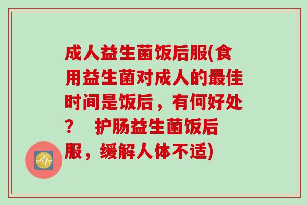 成人益生菌饭后服(食用益生菌对成人的最佳时间是饭后，有何好处？  护肠益生菌饭后服，缓解人体不适)