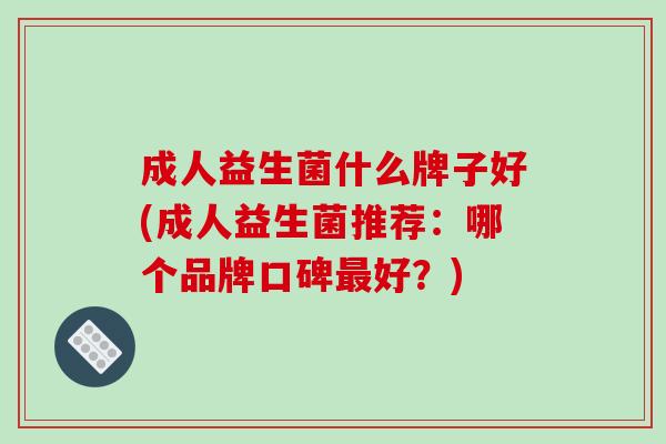 成人益生菌什么牌子好(成人益生菌推荐:哪个品牌口碑好?) 成人益生菌什么牌子好(成人益生菌推荐:哪个品牌口碑好?)