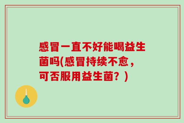 一直不好能喝益生菌吗(持续不愈,可否服用益生菌?) 一直不好能喝益生菌吗(持续不愈,可否服用益生菌?)