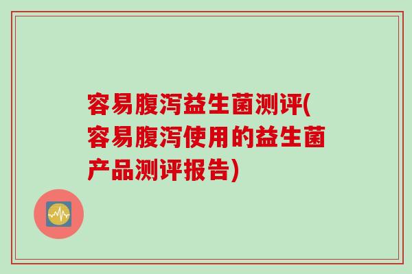 容易腹泻益生菌测评(容易腹泻使用的益生菌产品测评报告)