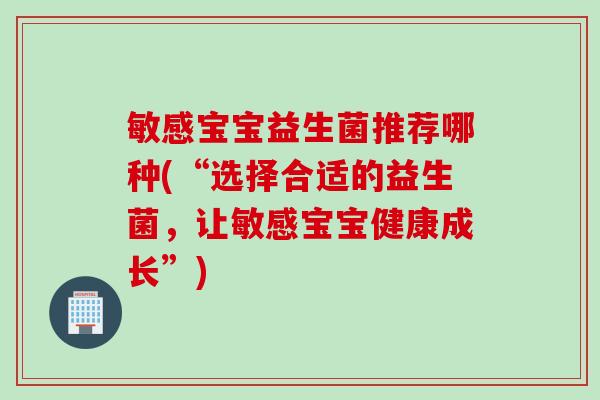 敏感宝宝益生菌推荐哪种(“选择合适的益生菌，让敏感宝宝健康成长”)