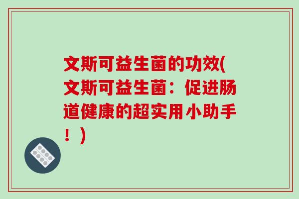 文斯可益生菌的功效(文斯可益生菌:促进肠道健康的超实用小助手!) 文斯可益生菌的功效(文斯可益生菌:促进肠道健康的超实用小助手!)