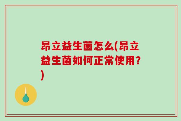昂立益生菌怎么(昂立益生菌如何正常使用？)