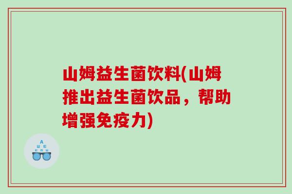 山姆益生菌饮料(山姆推出益生菌饮品，帮助增强免疫力)