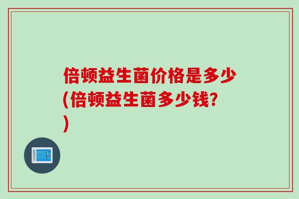 倍顿益生菌价格是多少(倍顿益生菌多少钱？)