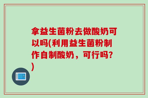 拿益生菌粉去做酸奶可以吗(利用益生菌粉制作自制酸奶，可行吗？)