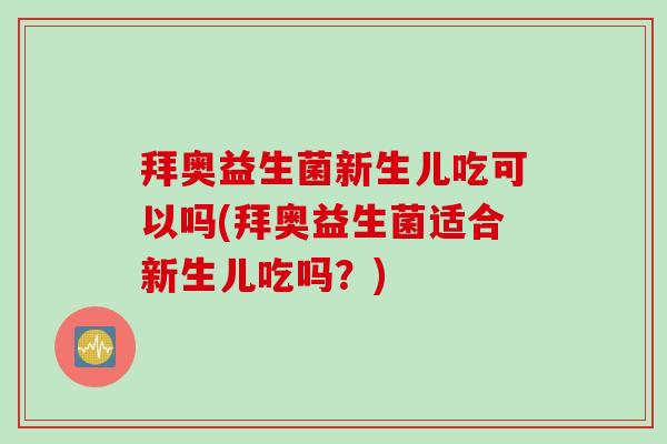 拜奥益生菌新生儿吃可以吗(拜奥益生菌适合新生儿吃吗？)