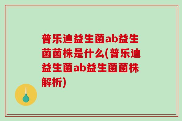 普乐迪益生菌ab益生菌菌株是什么(普乐迪益生菌ab益生菌菌株解析)