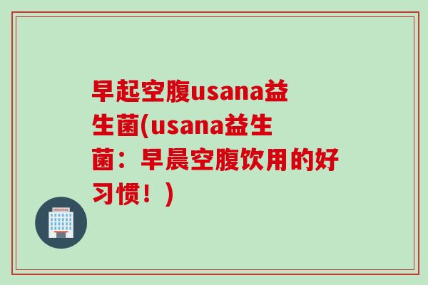 早起空腹usana益生菌(usana益生菌：早晨空腹饮用的好习惯！)