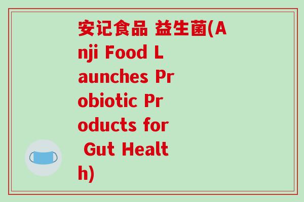 安记食品 益生菌(Anji Food Launches Probiotic Products for Gut Health)