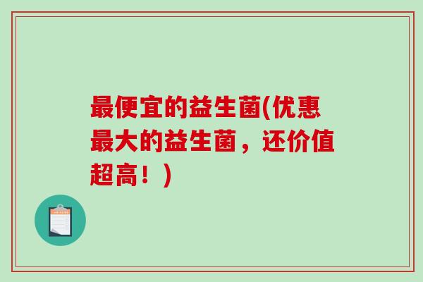 最便宜的益生菌(优惠最大的益生菌，还价值超高！)