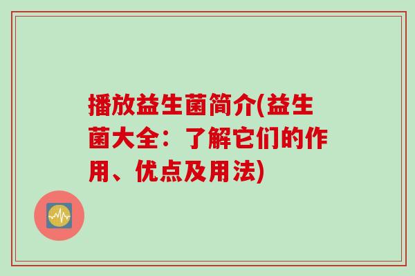 播放益生菌简介(益生菌大全：了解它们的作用、优点及用法)