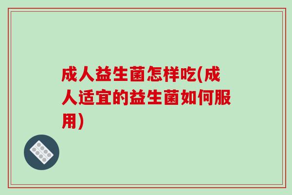 成人益生菌怎样吃(成人适宜的益生菌如何服用)