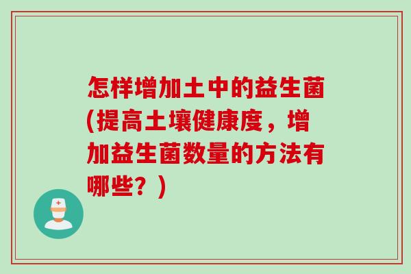 怎样增加土中的益生菌(提高土壤健康度，增加益生菌数量的方法有哪些？)