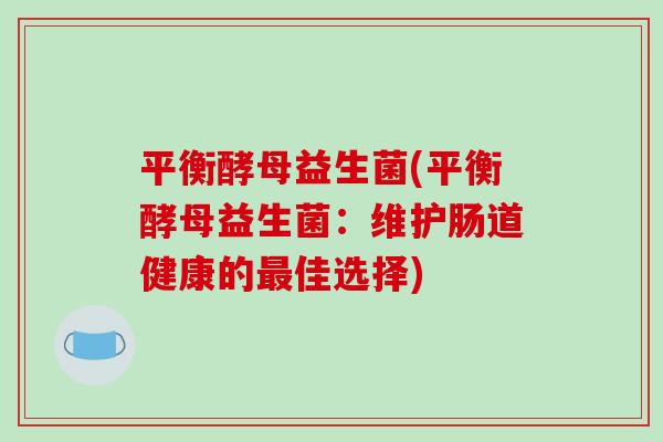 平衡酵母益生菌(平衡酵母益生菌：维护肠道健康的最佳选择)