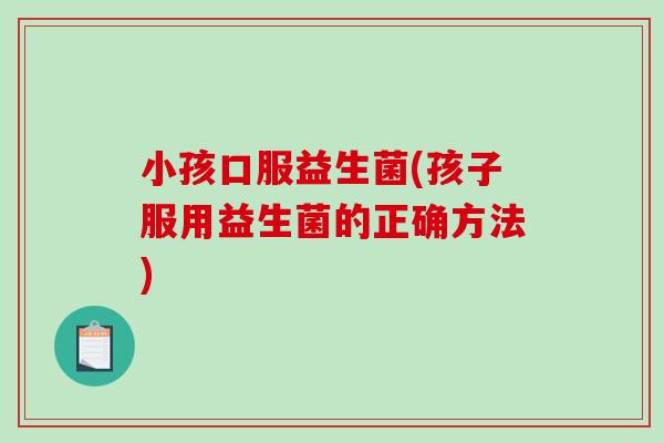 小孩口服益生菌(孩子服用益生菌的正确方法)