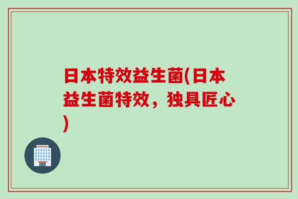 日本特效益生菌(日本益生菌特效，独具匠心)