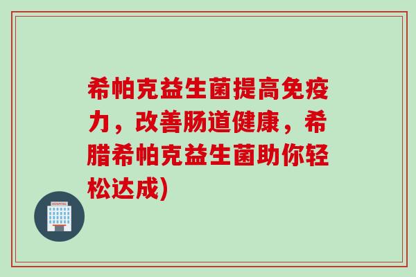 希帕克益生菌提高免疫力，改善肠道健康，希腊希帕克益生菌助你轻松达成)