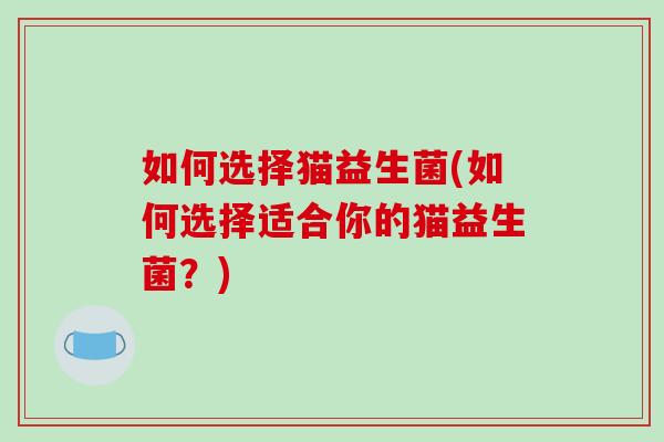 如何选择猫益生菌(如何选择适合你的猫益生菌？)