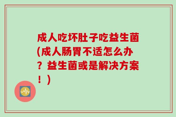 成人吃坏肚子吃益生菌(成人肠胃不适怎么办？益生菌或是解决方案！)