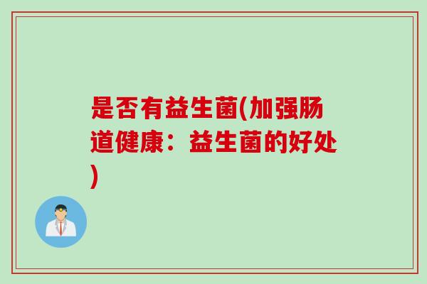 是否有益生菌(加强肠道健康：益生菌的好处)
