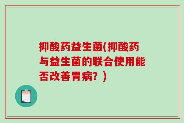 抑酸药益生菌(抑酸药与益生菌的联合使用能否改善胃病？)