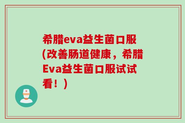 希腊eva益生菌口服(改善肠道健康，希腊Eva益生菌口服试试看！)