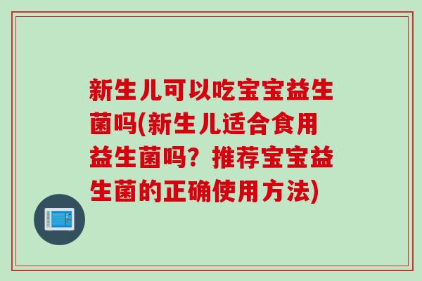 新生儿可以吃宝宝益生菌吗(新生儿适合食用益生菌吗？推荐宝宝益生菌的正确使用方法)