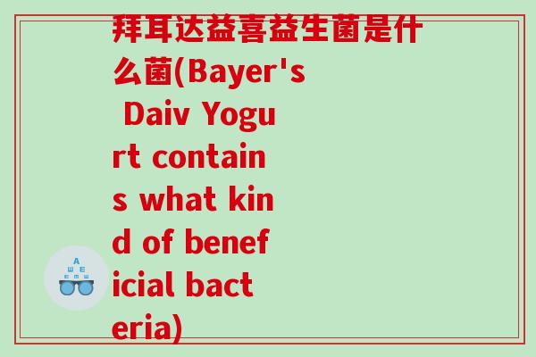 拜耳达益喜益生菌是什么菌(Bayer's Daiv Yogurt contains what kind of beneficial bacteria)