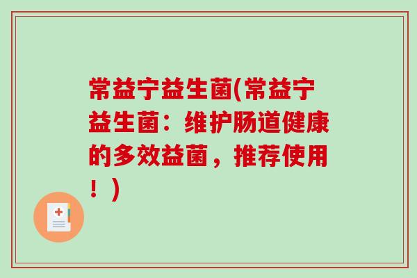 常益宁益生菌(常益宁益生菌：维护肠道健康的多效益菌，推荐使用！)