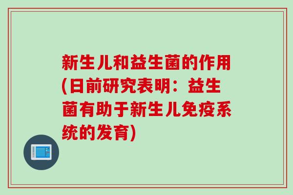 新生儿和益生菌的作用(日前研究表明：益生菌有助于新生儿免疫系统的发育)