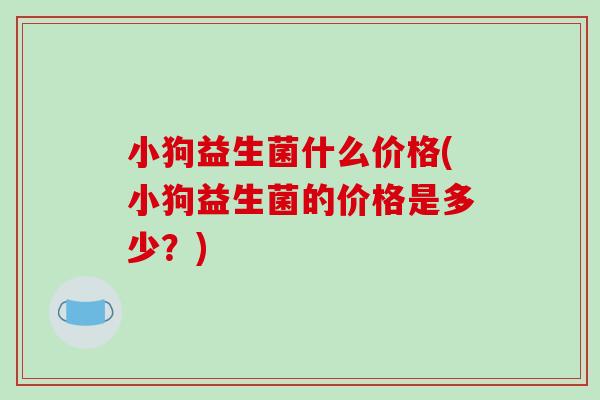小狗益生菌什么价格(小狗益生菌的价格是多少？)