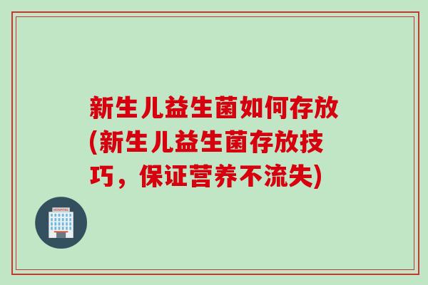 新生儿益生菌如何存放(新生儿益生菌存放技巧，保证营养不流失)