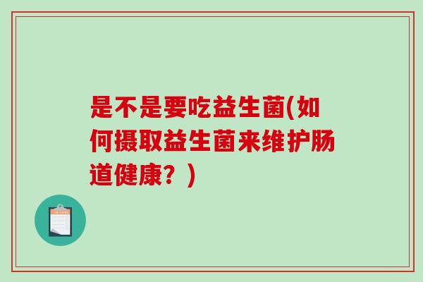 是不是要吃益生菌(如何摄取益生菌来维护肠道健康？)