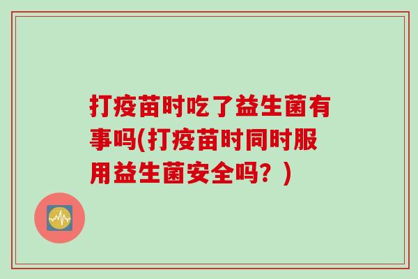 打疫苗时吃了益生菌有事吗(打疫苗时同时服用益生菌安全吗？)