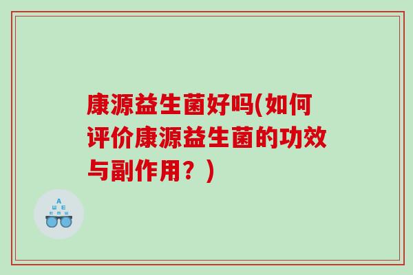 康源益生菌好吗(如何评价康源益生菌的功效与副作用？)